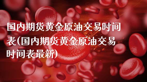 国内期货黄金原油交易时间表(国内期货黄金原油交易时间表最新)_https://www.zghnxxa.com_期货直播室_第1张