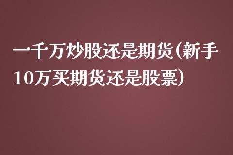 一千万炒股还是期货(新手10万买期货还是股票)_https://www.zghnxxa.com_内盘期货_第1张