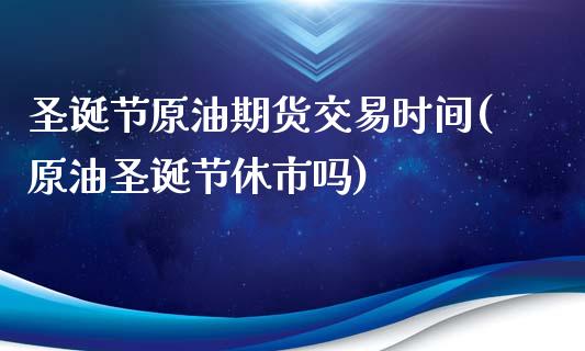 圣诞节原油期货交易时间(原油圣诞节休市吗)_黄金期货_第1张_期货直播室 圣诞节原油期货交易时间(原油圣诞节休市吗)_https://www.zghnxxa.com_黄金期货_第1张