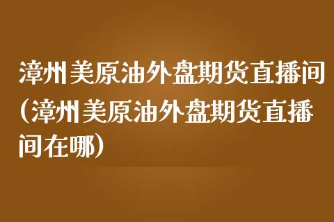 漳州美原油外盘期货直播间(漳州美原油外盘期货直播间在哪)_期货直播室_第1张_期货直播室 漳州美原油外盘期货直播间(漳州美原油外盘期货直播间在哪)_https://www.zghnxxa.com_期货直播室_第1张