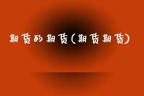 期货的期货(期货期货)_国际期货_第1张_期货直播室 期货的期货(期货期货)_https://www.zghnxxa.com_国际期货_第1张