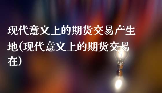 现代意义上的期货交易产生地(现代意义上的期货交易在)_https://www.zghnxxa.com_内盘期货_第1张