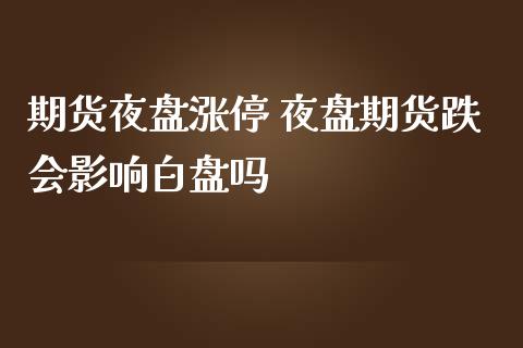 期货夜盘涨停 夜盘期货跌会影响白盘吗_https://www.zghnxxa.com_内盘期货_第1张
