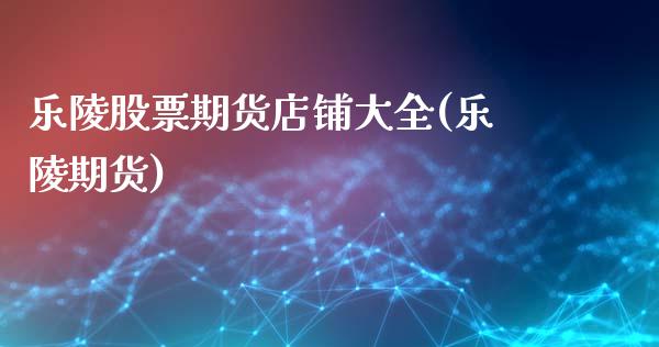 乐陵股票期货店铺大全(乐陵期货)_https://www.zghnxxa.com_国际期货_第1张