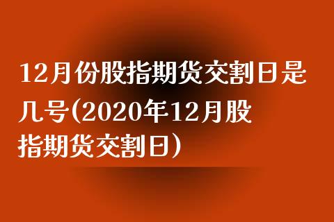 12月份股指期货交割日是几号(2020年12月股指期货交割日)_https://www.zghnxxa.com_内盘期货_第1张