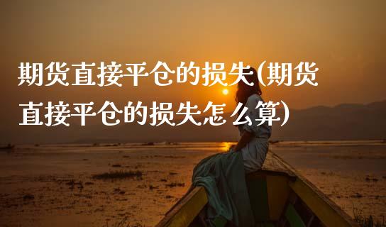 期货直接平仓的损失(期货直接平仓的损失怎么算)_黄金期货_第1张_期货直播室 期货直接平仓的损失(期货直接平仓的损失怎么算)_https://www.zghnxxa.com_黄金期货_第1张