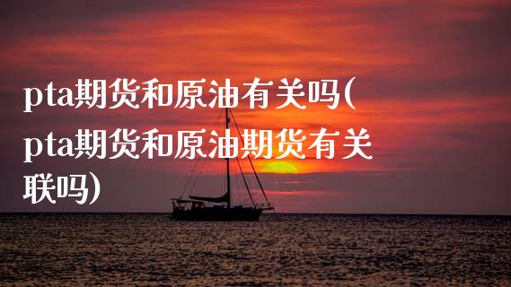 pta期货和原油有关吗(pta期货和原油期货有关联吗)_https://www.zghnxxa.com_黄金期货_第1张