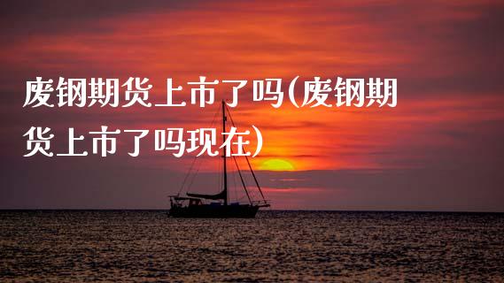 废钢期货上市了吗(废钢期货上市了吗现在)_https://www.zghnxxa.com_黄金期货_第1张