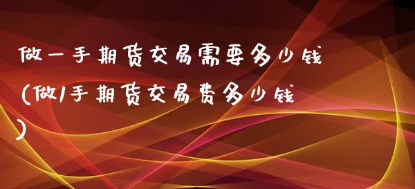 做一手期货交易需要多少钱(做1手期货交易费多少钱)_https://www.zghnxxa.com_黄金期货_第1张