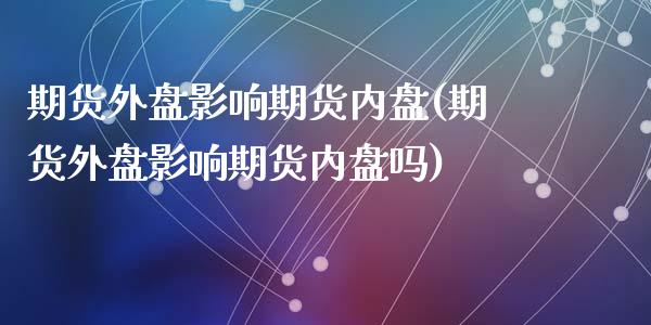 期货外盘影响期货内盘(期货外盘影响期货内盘吗)_https://www.zghnxxa.com_国际期货_第1张