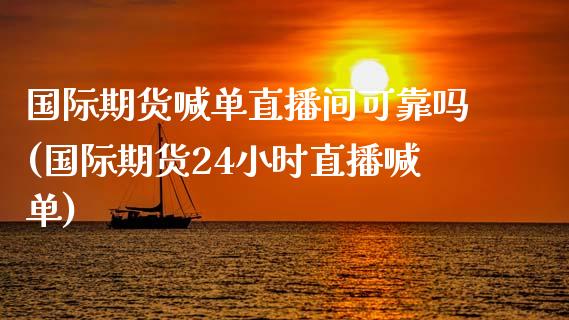 国际期货喊单直播间可靠吗(国际期货24小时直播喊单)_https://www.zghnxxa.com_内盘期货_第1张