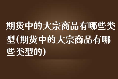 期货中的大宗商品有哪些类型(期货中的大宗商品有哪些类型的)_黄金期货_第1张_期货直播室 期货中的大宗商品有哪些类型(期货中的大宗商品有哪些类型的)_https://www.zghnxxa.com_黄金期货_第1张