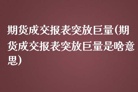 期货成交报表突放巨量(期货成交报表突放巨量是啥意思)_https://www.zghnxxa.com_黄金期货_第1张