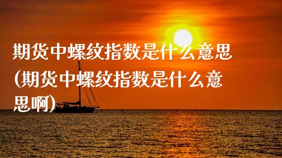 期货中螺纹指数是什么意思(期货中螺纹指数是什么意思啊)_https://www.zghnxxa.com_期货直播室_第1张