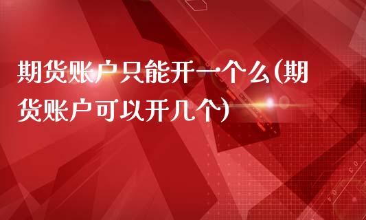 期货账户只能开一个么(期货账户可以开几个)_https://www.zghnxxa.com_期货直播室_第1张