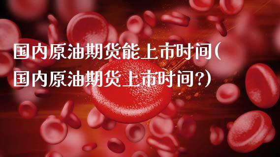 国内原油期货能上市时间(国内原油期货上市时间?)_国际期货_第1张_期货直播室 国内原油期货能上市时间(国内原油期货上市时间?)_https://www.zghnxxa.com_国际期货_第1张
