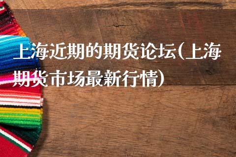 上海近期的期货论坛(上海期货市场最新行情)_https://www.zghnxxa.com_内盘期货_第1张