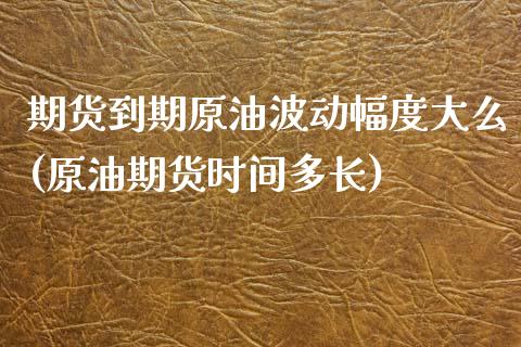 期货到期原油波动幅度大么(原油期货时间多长)_国际期货_第1张_期货直播室 期货到期原油波动幅度大么(原油期货时间多长)_https://www.zghnxxa.com_国际期货_第1张