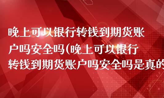 晚上可以银行转钱到期货账户吗安全吗(晚上可以银行转钱到期货账户吗安全吗是真的吗)_https://www.zghnxxa.com_黄金期货_第1张