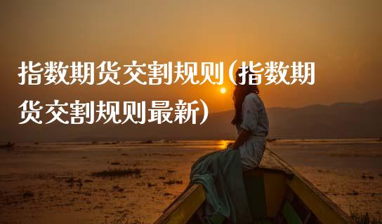 指数期货交割规则(指数期货交割规则最新)_https://www.zghnxxa.com_黄金期货_第1张