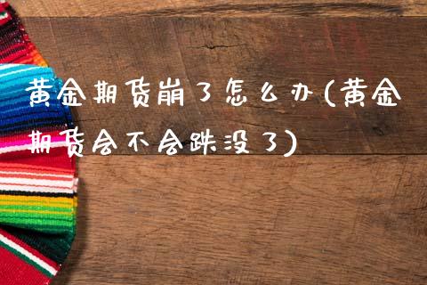 黄金期货崩了怎么办(黄金期货会不会跌没了)_https://www.zghnxxa.com_内盘期货_第1张