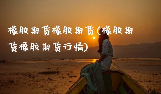 橡胶期货橡胶期货(橡胶期货橡胶期货行情)_期货直播室_第1张_期货直播室 橡胶期货橡胶期货(橡胶期货橡胶期货行情)_https://www.zghnxxa.com_期货直播室_第1张