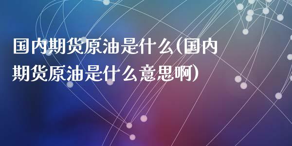 国内期货原油是什么(国内期货原油是什么意思啊)_https://www.zghnxxa.com_期货直播室_第1张