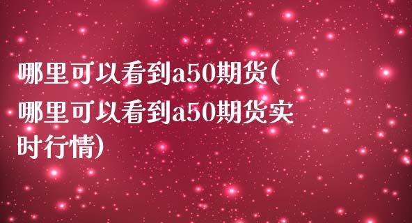 哪里可以看到a50期货(哪里可以看到a50期货实时行情)_https://www.zghnxxa.com_黄金期货_第1张