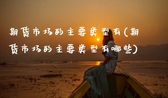 期货市场的主要类型有(期货市场的主要类型有哪些)_国际期货_第1张_期货直播室 期货市场的主要类型有(期货市场的主要类型有哪些)_https://www.zghnxxa.com_国际期货_第1张