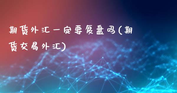 期货外汇一定要复盘吗(期货交易外汇)_黄金期货_第1张_期货直播室 期货外汇一定要复盘吗(期货交易外汇)_https://www.zghnxxa.com_黄金期货_第1张