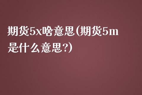 期货5x啥意思(期货5m是什么意思?)_期货直播室_第1张_期货直播室 期货5x啥意思(期货5m是什么意思?)_https://www.zghnxxa.com_期货直播室_第1张