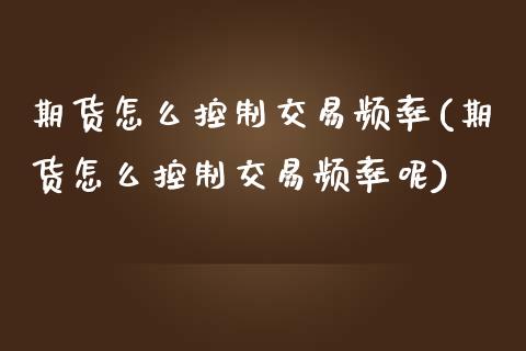 期货怎么控制交易频率(期货怎么控制交易频率呢)_https://www.zghnxxa.com_期货直播室_第1张