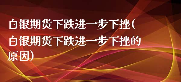 白银期货下跌进一步下挫(白银期货下跌进一步下挫的原因)_https://www.zghnxxa.com_黄金期货_第1张