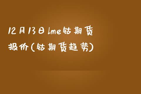 12月13日lme钴期货报价(钴期货趋势)_https://www.zghnxxa.com_内盘期货_第1张