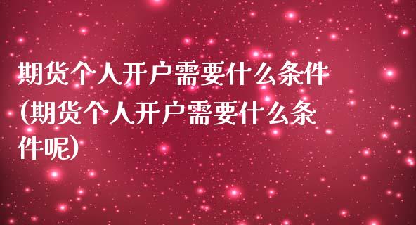 期货个人开户需要什么条件(期货个人开户需要什么条件呢)_https://www.zghnxxa.com_内盘期货_第1张