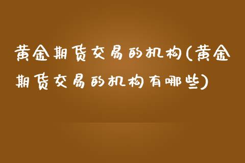 黄金期货交易的机构(黄金期货交易的机构有哪些)_https://www.zghnxxa.com_内盘期货_第1张