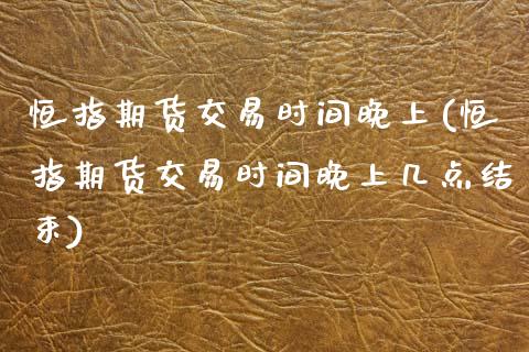 恒指期货交易时间晚上(恒指期货交易时间晚上几点结束)_内盘期货_第1张_期货直播室 恒指期货交易时间晚上(恒指期货交易时间晚上几点结束)_https://www.zghnxxa.com_内盘期货_第1张