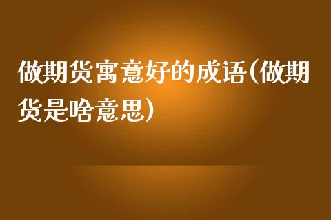 做期货寓意好的成语(做期货是啥意思)_https://www.zghnxxa.com_黄金期货_第1张