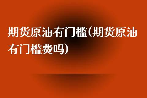 期货原油有门槛(期货原油有门槛费吗)_内盘期货_第1张_期货直播室 期货原油有门槛(期货原油有门槛费吗)_https://www.zghnxxa.com_内盘期货_第1张