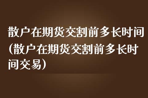 散户在期货交割前多长时间(散户在期货交割前多长时间交易)_https://www.zghnxxa.com_黄金期货_第1张