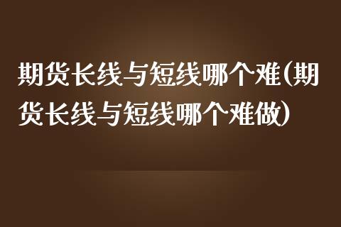 期货长线与短线哪个难(期货长线与短线哪个难做)_https://www.zghnxxa.com_期货直播室_第1张