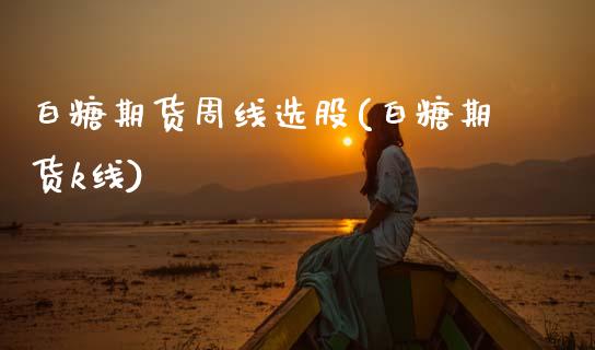 白糖期货周线选股(白糖期货k线)_https://www.zghnxxa.com_国际期货_第1张