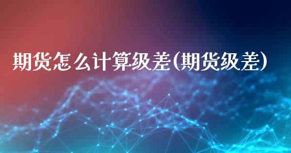 期货怎么计算级差(期货级差)_期货直播室_第1张_期货直播室 期货怎么计算级差(期货级差)_https://www.zghnxxa.com_期货直播室_第1张