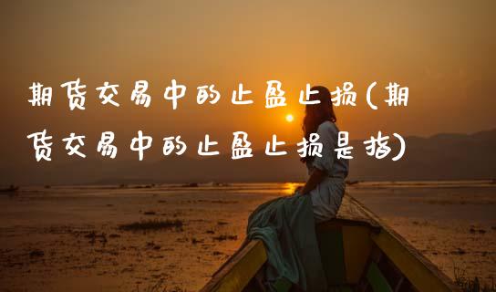 期货交易中的止盈止损(期货交易中的止盈止损是指)_内盘期货_第1张_期货直播室 期货交易中的止盈止损(期货交易中的止盈止损是指)_https://www.zghnxxa.com_内盘期货_第1张