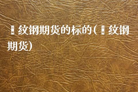 镙纹钢期货的标的(缧纹钢期货)_内盘期货_第1张_期货直播室 镙纹钢期货的标的(缧纹钢期货)_https://www.zghnxxa.com_内盘期货_第1张