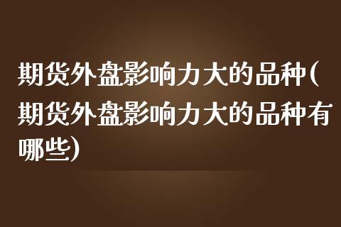 期货外盘影响力大的品种(期货外盘影响力大的品种有哪些)_https://www.zghnxxa.com_国际期货_第1张