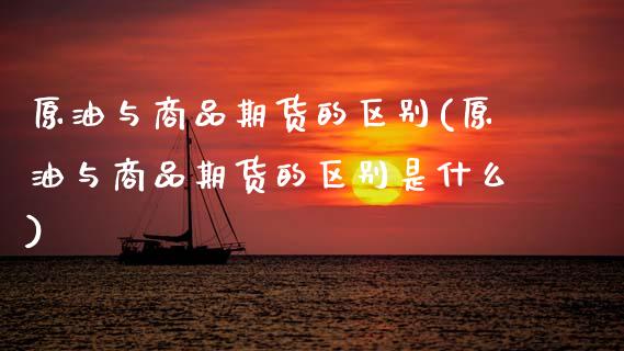原油与商品期货的区别(原油与商品期货的区别是什么)_期货直播室_第1张_期货直播室 原油与商品期货的区别(原油与商品期货的区别是什么)_https://www.zghnxxa.com_期货直播室_第1张
