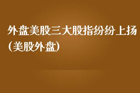 外盘美股三大股指纷纷上扬(美股外盘)_https://www.zghnxxa.com_期货直播室_第1张