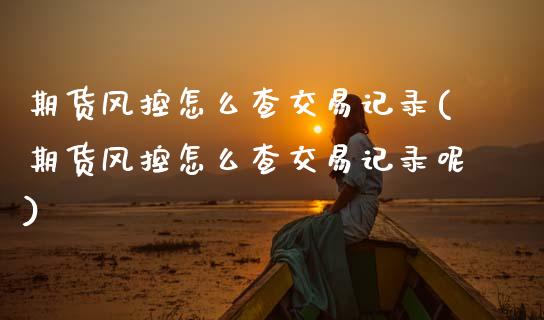 期货风控怎么查交易记录(期货风控怎么查交易记录呢)_黄金期货_第1张_期货直播室 期货风控怎么查交易记录(期货风控怎么查交易记录呢)_https://www.zghnxxa.com_黄金期货_第1张