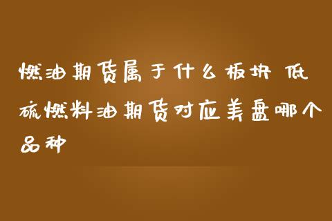 燃油期货属于什么板块 低硫燃料油期货对应美盘哪个品种_https://www.zghnxxa.com_期货直播室_第1张